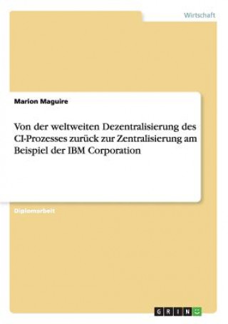 Könyv Von der weltweiten Dezentralisierung des CI-Prozesses zuruck zur Zentralisierung am Beispiel der IBM Corporation Marion Maguire