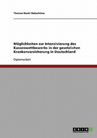Könyv Möglichkeiten zur Intensivierung des Kassenwettbewerbs in der gesetzlichen Krankenversicherung in Deutschland Thomas-Naoki Nakashima