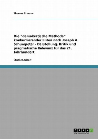 Carte demokratische Methode konkurrierender Eliten nach Joseph A. Schumpeter - Darstellung, Kritik und pragmatische Relevanz fur das 21. Jahrhundert Thomas Grimme