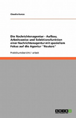 Buch Nachrichtenagentur - Aufbau, Arbeitsweise Und Selektionsfunktion Einer Nachrichtenagentur Mit Speziellem Fokus Auf Die Agentur Reuters Claudia Kunze