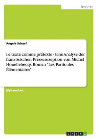 Książka Le texte comme pretexte - Eine Analyse der franzoesischen Presserezeption von Michel Houellebecqs Roman Les Particules Elementaires Angela Schaaf