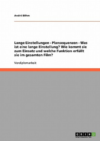 Kniha Lange Einstellungen - Plansequenzen - Was ist eine lange Einstellung? Wie kommt sie zum Einsatz und welche Funktion erfullt sie im gesamten Film? André Böhm