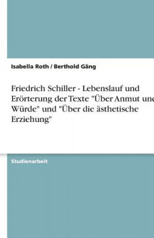 Kniha Friedrich Schiller - Lebenslauf und Erörterung der Texte "Über Anmut und Würde" und "Über die ästhetische Erziehung" Isabella Roth