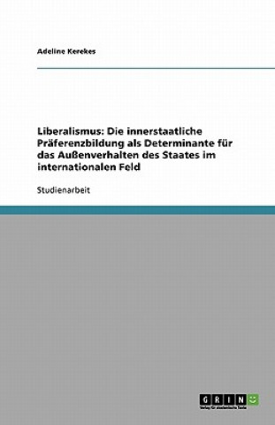 Carte Liberalismus: Die innerstaatliche Präferenzbildung als Determinante für das Außenverhalten des Staates im internationalen Feld Adeline Kerekes