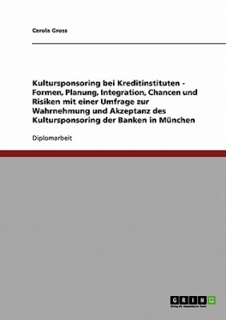 Carte Kultursponsoring bei Kreditinstituten - Formen, Planung, Integration, Chancen und Risiken mit einer Umfrage zur Wahrnehmung und Akzeptanz des Kultursp Carola Gross