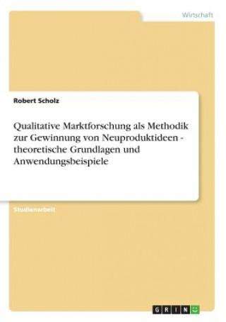 Book Qualitative Marktforschung als Methodik zur Gewinnung von Neuproduktideen - theoretische Grundlagen und Anwendungsbeispiele Robert Scholz