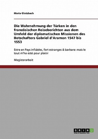 Knjiga Wahrnehmung der Turken in den franzoesischen Reiseberichten aus dem Umfeld der diplomatischen Missionen des Botschafters Gabriel d'Aramon 1547 bis 155 Maria Glotzbach