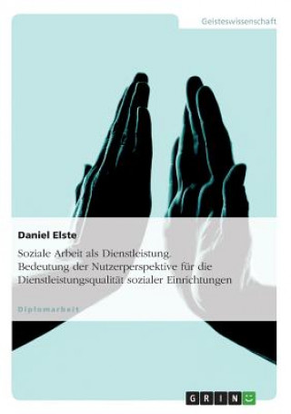 Carte Soziale Arbeit als Dienstleistung. Bedeutung der Nutzerperspektive fur die Dienstleistungsqualitat sozialer Einrichtungen Daniel Elste