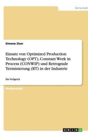 Book Einsatz von Optimized Production Technology (OPT), Constant Work in Process (CONWIP) und Retrograde Terminierung (RT) in der Industrie und deren Vergl Simone Ziser