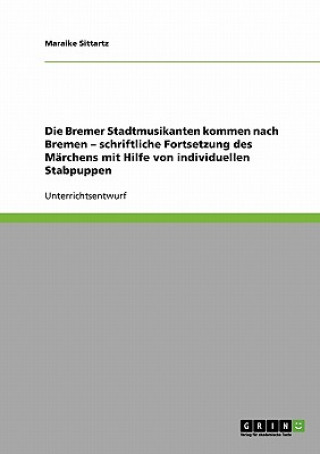 Kniha Bremer Stadtmusikanten kommen nach Bremen - schriftliche Fortsetzung des Marchens mit Hilfe von individuellen Stabpuppen Maraike Sittartz