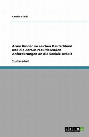 Kniha Arme Kinder im reichen Deutschland und die daraus resultierenden Anforderungen an die Soziale Arbeit Carolin Büdel