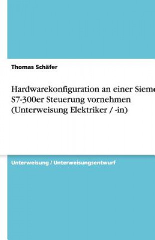 Kniha Hardwarekonfiguration an einer Siemens S7-300er Steuerung vornehmen (Unterweisung Elektriker / -in) Thomas Schäfer