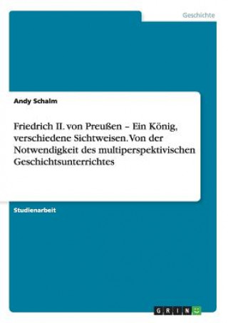 Kniha Friedrich II. Von Preussen - Ein Konig, Verschiedene Sichtweisen. Von Der Notwendigkeit Des Multiperspektivischen Geschichtsunterrichtes Andy Schalm