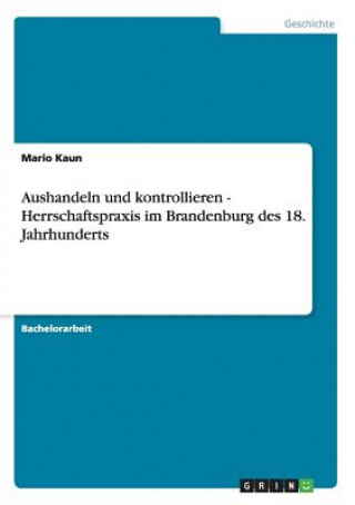 Książka Aushandeln und kontrollieren - Herrschaftspraxis im Brandenburg des 18. Jahrhunderts Mario Kaun