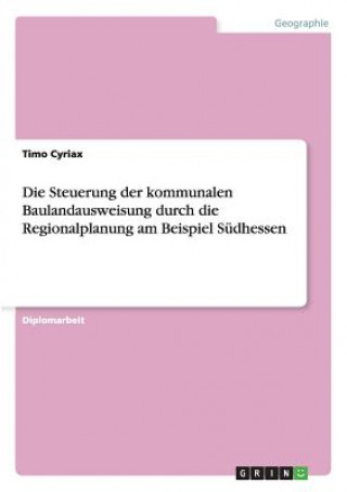 Kniha Steuerung der kommunalen Baulandausweisung durch die Regionalplanung am Beispiel Sudhessen Timo Cyriax