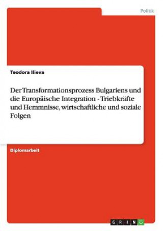 Könyv Integration in die EU. Der Transformationsprozess Bulgariens. Triebkrafte, Hemmnisse, wirtschaftliche und soziale Folgen. Teodora Ilieva