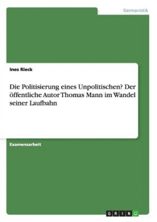 Kniha Politisierung eines Unpolitischen? Der oeffentliche Autor Thomas Mann im Wandel seiner Laufbahn Ines Rieck