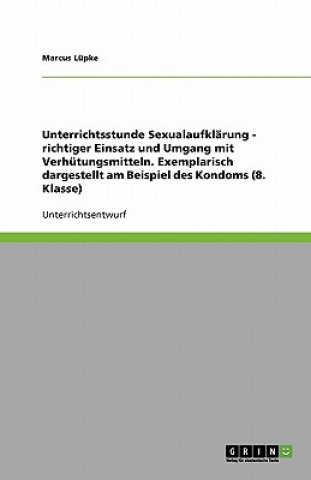 Könyv Unterrichtsstunde Sexualaufklarung - richtiger Einsatz und Umgang mit Verhutungsmitteln. Exemplarisch dargestellt am Beispiel des Kondoms (8. Klasse) Marcus Lüpke