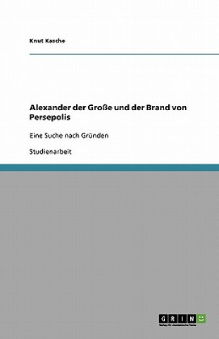 Könyv Alexander der Große und der Brand von Persepolis Knut Kasche