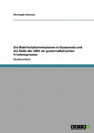 Книга Wahrheitskommissionen in Guatemala und die Rolle der UNO im guatemaltekischen Friedensprozess Christoph Schwarz