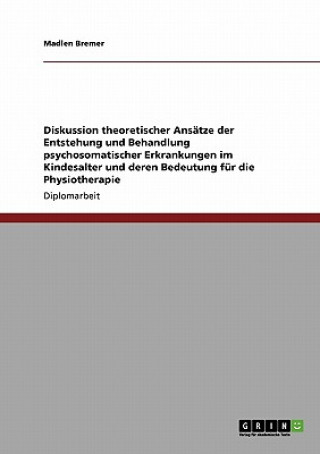 Książka Diskussion theoretischer Ansatze der Entstehung und Behandlung psychosomatischer Erkrankungen im Kindesalter und deren Bedeutung fur die Physiotherapi Madlen Bremer