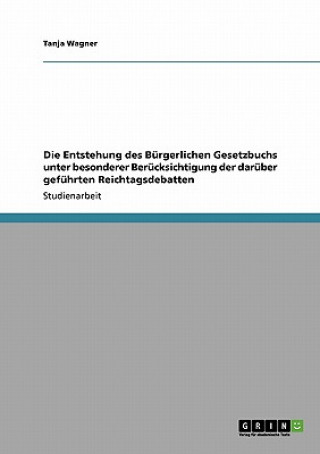 Kniha Entstehung des Burgerlichen Gesetzbuchs unter besonderer Berucksichtigung der daruber gefuhrten Reichtagsdebatten Tanja Wagner