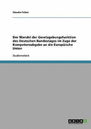 Könyv Wandel der Gesetzgebungsfunktion des Deutschen Bundestages im Zuge der Kompetenzabgabe an die Europaische Union Claudia Felber