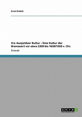 Carte Die Aunjetitzer Kultur - Eine Kultur der Bronzezeit vor etwa 2300 bis 1600/1500 v. Chr. Ernst Probst