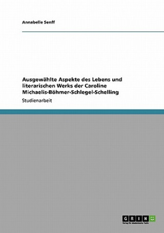 Carte Ausgewahlte Aspekte des Lebens und literarischen Werks der Caroline Michaelis-Boehmer-Schlegel-Schelling Annabelle Senff
