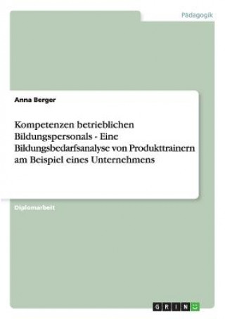 Knjiga Kompetenzen betrieblichen Bildungspersonals - Eine Bildungsbedarfsanalyse von Produkttrainern am Beispiel eines Unternehmens Anna Berger