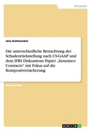Kniha unterschiedliche Betrachtung der Schadenruckstellung nach US-GAAP und dem IFRS Diskussions Papier "Insurance Contracts mit Fokus auf die Kompositversi Jens Kaltenecker
