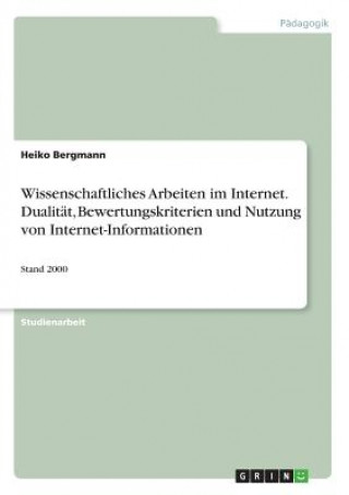 Könyv Wissenschaftliches Arbeiten im Internet. Dualitat, Bewertungskriterien und Nutzung von Internet-Informationen Heiko Bergmann
