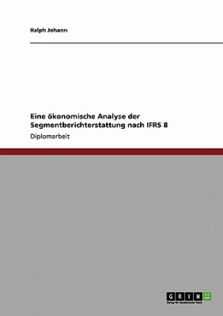 Könyv Eine oekonomische Analyse der Segmentberichterstattung nach IFRS 8 Ralph Johann