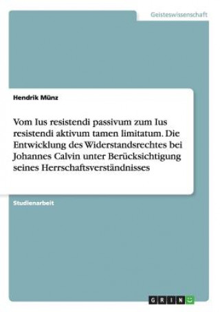 Buch Vom Ius resistendi passivum zum Ius resistendi aktivum tamen limitatum. Die Entwicklung des Widerstandsrechtes bei Johannes Calvin Hendrik Münz