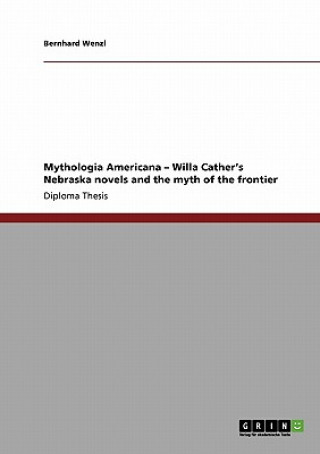 Carte Mythologia Americana - Willa Cather's Nebraska novels and the myth of the frontier Bernhard Wenzl