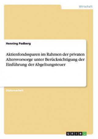 Carte Aktienfondssparen im Rahmen der privaten Altersvorsorge unter Berucksichtigung der Einfuhrung der Abgeltungsteuer Henning Padberg