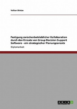 Kniha Festigung zwischenbetrieblicher Kollaboration durch den Einsatz von Group Decision Support Software - ein strategischer Planungsansatz Volker Dietze