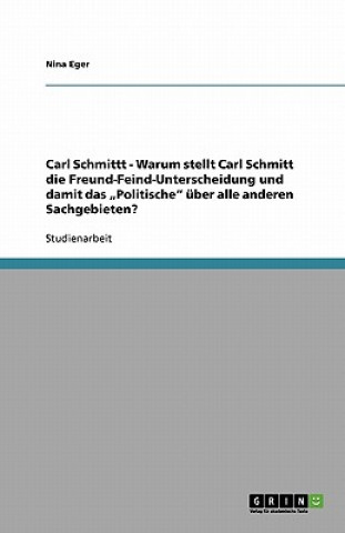 Carte Carl Schmittt - Warum stellt Carl Schmitt die Freund-Feind-Unterscheidung und damit das "Politische uber alle anderen Sachgebieten? Nina Eger