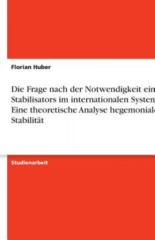 Kniha Die Frage nach der Notwendigkeit eines Stabilisators im internationalen System - Eine theoretische Analyse hegemonialer Stabilität Florian Huber