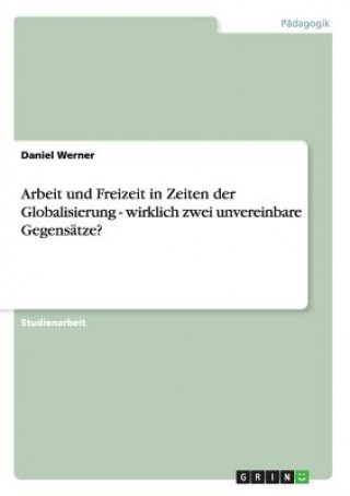 Könyv Arbeit und Freizeit in Zeiten der Globalisierung - wirklich zwei unvereinbare Gegensatze? Daniel Werner
