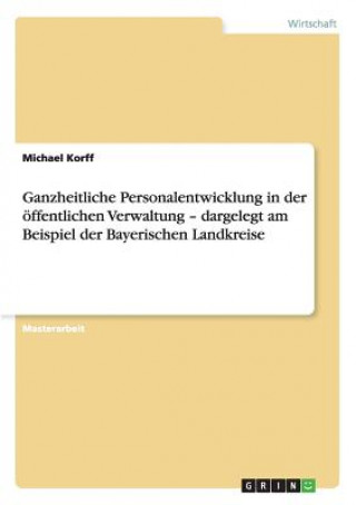 Книга Ganzheitliche Personalentwicklung in der oeffentlichen Verwaltung - dargelegt am Beispiel der Bayerischen Landkreise Michael Korff