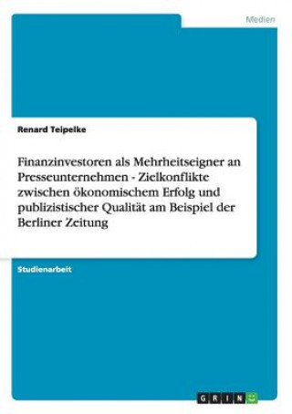 Kniha Finanzinvestoren ALS Mehrheitseigner an Presseunternehmen - Zielkonflikte Zwischen  konomischem Erfolg Und Publizistischer Qualit t Am Beispiel Der Be Renard Teipelke