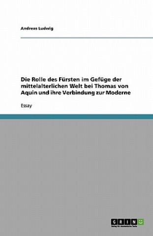 Book Die Rolle des Fürsten im Gefüge der mittelalterlichen Welt bei Thomas von Aquin und ihre Verbindung zur Moderne Andreas Ludwig