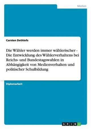 Kniha Wahler werden immer wahlerischer - Die Entwicklung des Wahlerverhaltens bei Reichs- und Bundestagswahlen in Abhangigkeit von Medienverhalten und polit Carsten Dethlefs