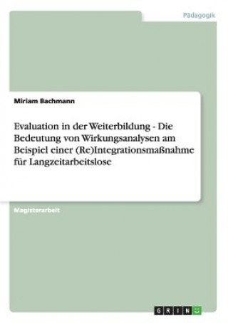 Kniha Evaluation in der Weiterbildung - Die Bedeutung von Wirkungsanalysen am Beispiel einer (Re)Integrationsmassnahme fur Langzeitarbeitslose Miriam Bachmann