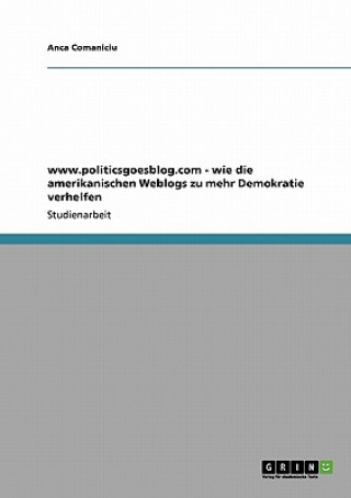 Livre www.politicsgoesblog.com - wie die amerikanischen Weblogs zu mehr Demokratie verhelfen Anca Comaniciu