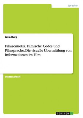 Книга Filmsemiotik, Filmische Codes und Filmsprache. Die visuelle UEbermittlung von Informationen im Film Julia Burg