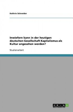 Книга Inwiefern Kann in Der Heutigen Deutschen Gesellschaft Kapitalismus ALS Kultur Angesehen Werden? Kathrin Schneider