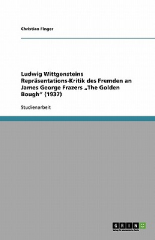 Carte Ludwig Wittgensteins Reprasentations-Kritik des Fremden an James George Frazers "The Golden Bough (1937) Christian Finger
