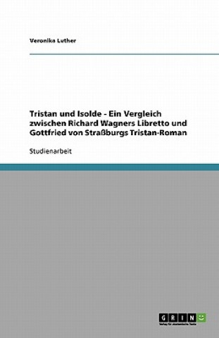 Könyv Tristan und Isolde - Ein Vergleich zwischen Richard Wagners Libretto und Gottfried von Strassburgs Tristan-Roman Veronika Luther